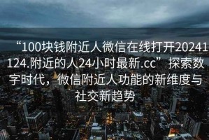“100塊錢(qián)附近人微信在線(xiàn)打開(kāi)20241124.附近的人24小時(shí)最新.cc”探索數字時(shí)代，微信附近人功能的新維度與社交新趨勢