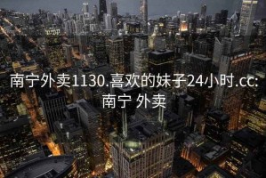 南寧外賣(mài)1130.喜歡的妹子24小時(shí).cc:南寧 外賣(mài)