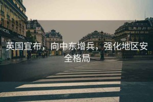 英國宣布，向中東增兵，強化地區安全格局