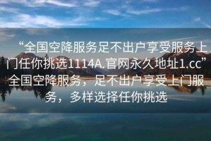 “全國空降服務(wù)足不出戶(hù)享受服務(wù)上門(mén)任你挑選1114A.官網(wǎng)永久地址1.cc”全國空降服務(wù)，足不出戶(hù)享受上門(mén)服務(wù)，多樣選擇任你挑選