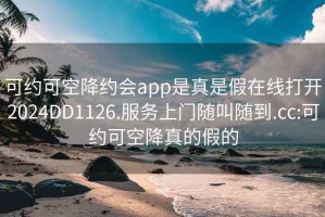 可約可空降約會(huì )app是真是假在線(xiàn)打開(kāi)2024DD1126.服務(wù)上門(mén)隨叫隨到.cc:可約可空降真的假的