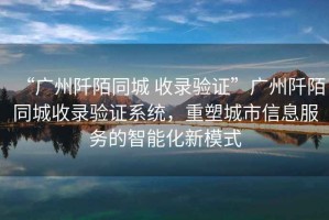 “廣州阡陌同城 收錄驗證”廣州阡陌同城收錄驗證系統，重塑城市信息服務(wù)的智能化新模式