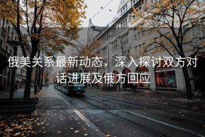 俄美關(guān)系最新動(dòng)態(tài)，深入探討雙方對話(huà)進(jìn)展及俄方回應