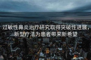 過(guò)敏性鼻炎治療研究取得突破性進(jìn)展，新型療法為患者帶來(lái)新希望
