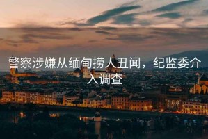 警察涉嫌從緬甸撈人丑聞，紀監委介入調查