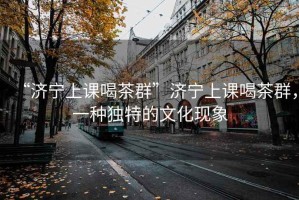 “濟寧上課喝茶群”濟寧上課喝茶群，一種獨特的文化現象
