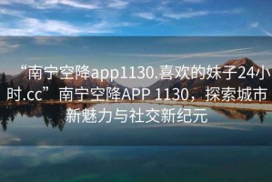 “南寧空降app1130.喜歡的妹子24小時(shí).cc”南寧空降APP 1130，探索城市新魅力與社交新紀元