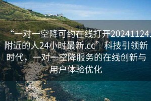 “一對一空降可約在線(xiàn)打開(kāi)20241124.附近的人24小時(shí)最新.cc”科技引領(lǐng)新時(shí)代，一對一空降服務(wù)的在線(xiàn)創(chuàng  )新與用戶(hù)體驗優(yōu)化