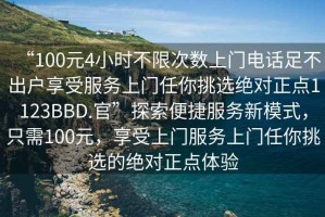 “100元4小時(shí)不限次數上門(mén)電話(huà)足不出戶(hù)享受服務(wù)上門(mén)任你挑選絕對正點(diǎn)1123BBD.官”探索便捷服務(wù)新模式，只需100元，享受上門(mén)服務(wù)上門(mén)任你挑選的絕對正點(diǎn)體驗