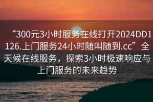 “300元3小時(shí)服務(wù)在線(xiàn)打開(kāi)2024DD1126.上門(mén)服務(wù)24小時(shí)隨叫隨到.cc”全天候在線(xiàn)服務(wù)，探索3小時(shí)極速響應與上門(mén)服務(wù)的未來(lái)趨勢