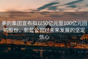 美的集團宣布擬以50億元至100億元回購股份，彰顯公司對未來(lái)發(fā)展的堅定信心