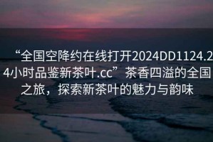 “全國空降約在線(xiàn)打開(kāi)2024DD1124.24小時(shí)品鑒新茶葉.cc”茶香四溢的全國之旅，探索新茶葉的魅力與韻味