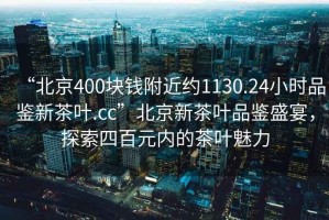 “北京400塊錢(qián)附近約1130.24小時(shí)品鑒新茶葉.cc”北京新茶葉品鑒盛宴，探索四百元內的茶葉魅力