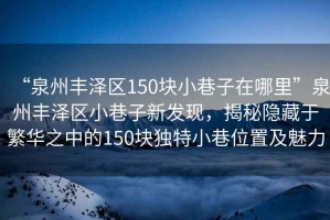 “泉州豐澤區150塊小巷子在哪里”泉州豐澤區小巷子新發(fā)現，揭秘隱藏于繁華之中的150塊獨特小巷位置及魅力
