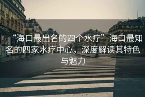 “?？谧畛雒乃膫€(gè)水療”?？谧钪乃募宜熤行?，深度解讀其特色與魅力