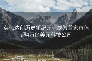 英偉達創(chuàng  )歷史新紀元，成為首家市值超4萬(wàn)億美元科技公司