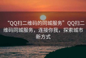 “QQ掃二維碼的同城服務(wù)”QQ掃二維碼同城服務(wù)，連接你我，探索城市新方式