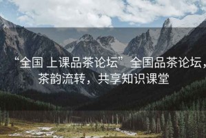 “全國 上課品茶論壇”全國品茶論壇，茶韻流轉，共享知識課堂
