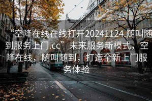 “空降在線(xiàn)在線(xiàn)打開(kāi)20241124.隨叫隨到服務(wù)上門(mén).cc”未來(lái)服務(wù)新模式，空降在線(xiàn)，隨叫隨到，打造全新上門(mén)服務(wù)體驗