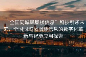 “全國同城鳳凰樓信息”科技引領(lǐng)未來(lái)，全國同城鳳凰樓信息的數字化革新與智能應用探索