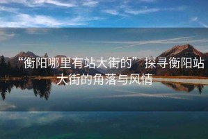 “衡陽(yáng)哪里有站大街的”探尋衡陽(yáng)站大街的角落與風(fēng)情