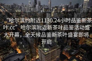 “哈爾濱約附近1130.24小時(shí)品鑒新茶葉.cc”哈爾濱附近新茶葉品鑒活動(dòng)盛大開(kāi)幕，全天候品鑒新茶葉盛宴即將開(kāi)啟