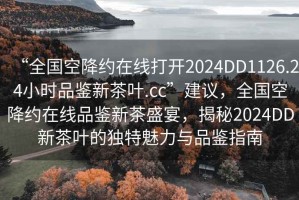 “全國空降約在線(xiàn)打開(kāi)2024DD1126.24小時(shí)品鑒新茶葉.cc”建議，全國空降約在線(xiàn)品鑒新茶盛宴，揭秘2024DD新茶葉的獨特魅力與品鑒指南