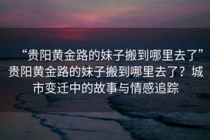 “貴陽(yáng)黃金路的妹子搬到哪里去了”貴陽(yáng)黃金路的妹子搬到哪里去了？城市變遷中的故事與情感追蹤