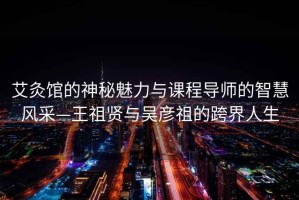 艾灸館的神秘魅力與課程導師的智慧風(fēng)采—王祖賢與吳彥祖的跨界人生
