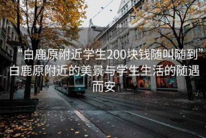“白鹿原附近學(xué)生200塊錢(qián)隨叫隨到”白鹿原附近的美景與學(xué)生生活的隨遇而安