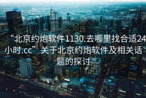 “北京約炮軟件1130.去哪里找合適24小時(shí).cc”關(guān)于北京約炮軟件及相關(guān)話(huà)題的探討