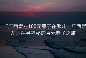 “廣西崇左100元巷子在哪兒”廣西崇左，探尋神秘的百元巷子之旅
