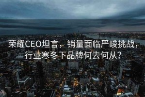 榮耀CEO坦言，銷(xiāo)量面臨嚴峻挑戰，行業(yè)寒冬下品牌何去何從？