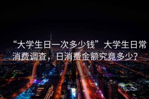 “大學(xué)生日一次多少錢(qián)”大學(xué)生日常消費調查，日消費金額究竟多少？