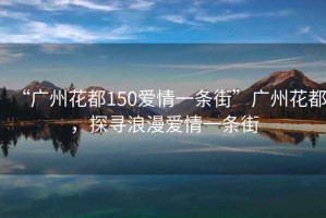 “廣州花都150愛(ài)情一條街”廣州花都，探尋浪漫愛(ài)情一條街