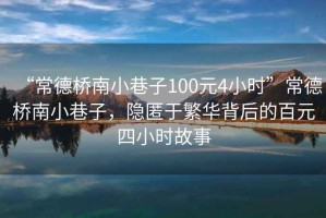 “常德橋南小巷子100元4小時(shí)”常德橋南小巷子，隱匿于繁華背后的百元四小時(shí)故事