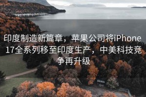 印度制造新篇章，蘋(píng)果公司將iPhone 17全系列移至印度生產(chǎn)，中美科技競爭再升級