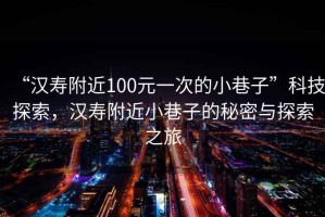 “漢壽附近100元一次的小巷子”科技探索，漢壽附近小巷子的秘密與探索之旅