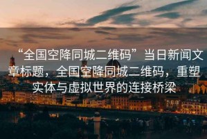 “全國空降同城二維碼”當日新聞文章標題，全國空降同城二維碼，重塑實(shí)體與虛擬世界的連接橋梁
