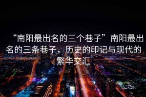 “南陽(yáng)最出名的三個(gè)巷子”南陽(yáng)最出名的三條巷子，歷史的印記與現代的繁華交匯