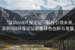 “深圳668環(huán)保論壇”科技引領(lǐng)未來(lái)，深圳668環(huán)保論壇聚焦綠色創(chuàng  )新與發(fā)展