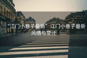 “江門(mén)小巷子最新”江門(mén)小巷子最新風(fēng)情與變遷