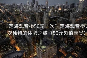 “定海觀(guān)音橋50元一次”定海觀(guān)音橋，一次獨特的體驗之旅（50元超值享受）