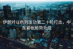 伊朗對以色列發(fā)動(dòng)第二十輪打擊，中東緊張局勢升級