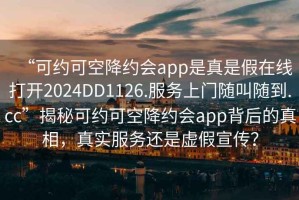 “可約可空降約會(huì )app是真是假在線(xiàn)打開(kāi)2024DD1126.服務(wù)上門(mén)隨叫隨到.cc”揭秘可約可空降約會(huì )app背后的真相，真實(shí)服務(wù)還是虛假宣傳？
