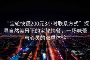 “寶輪快餐200元3小時(shí)聯(lián)系方式”探尋自然美景下的寶輪快餐，一場(chǎng)味蕾與心靈的雙重體驗