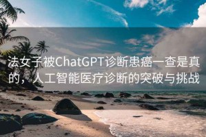 法女子被ChatGPT診斷患癌一查是真的，人工智能醫療診斷的突破與挑戰