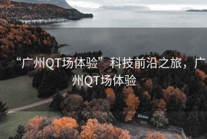 “廣州QT場(chǎng)體驗”科技前沿之旅，廣州QT場(chǎng)體驗