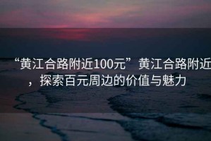 “黃江合路附近100元”黃江合路附近，探索百元周邊的價(jià)值與魅力