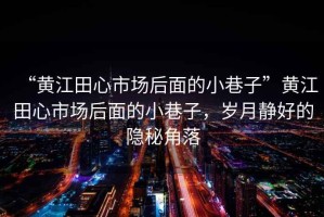 “黃江田心市場(chǎng)后面的小巷子”黃江田心市場(chǎng)后面的小巷子，歲月靜好的隱秘角落
